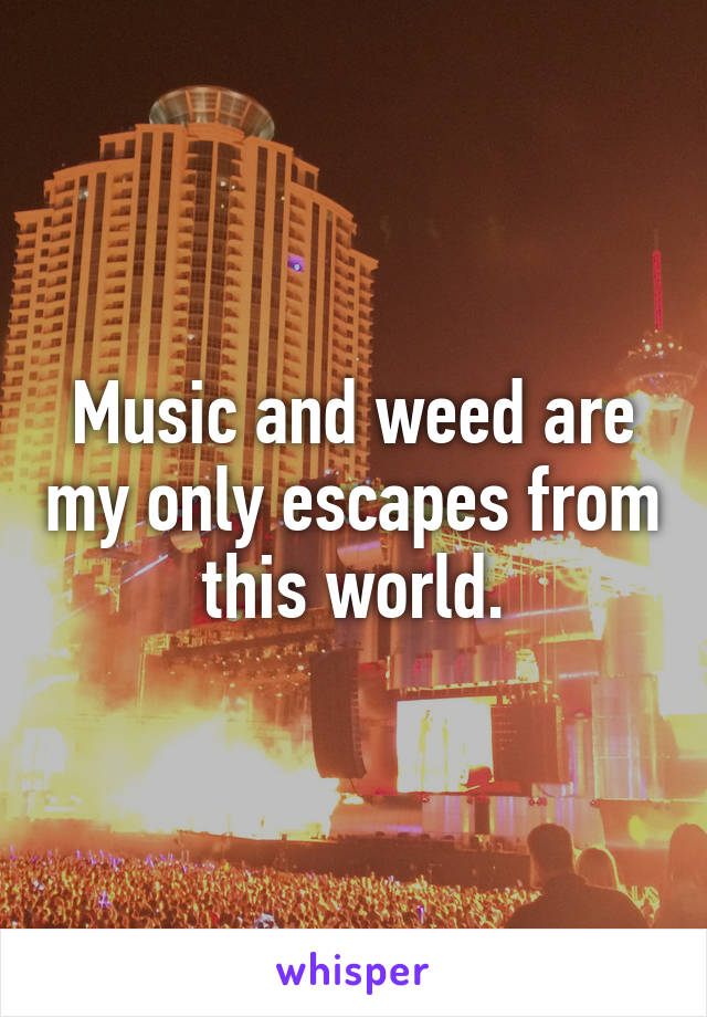 Music and weed are my only escapes from this world.