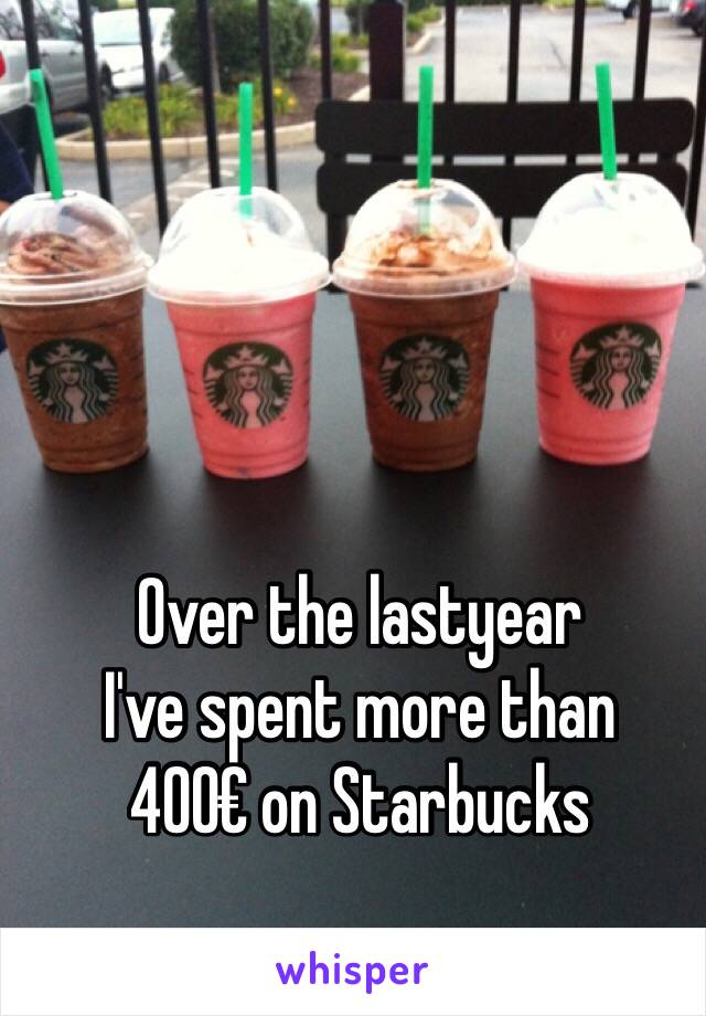 Over the lastyear 
I've spent more than
400€ on Starbucks 