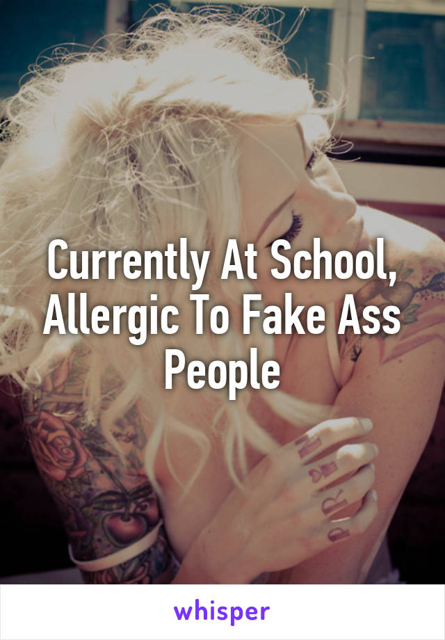 Currently At School, Allergic To Fake Ass People