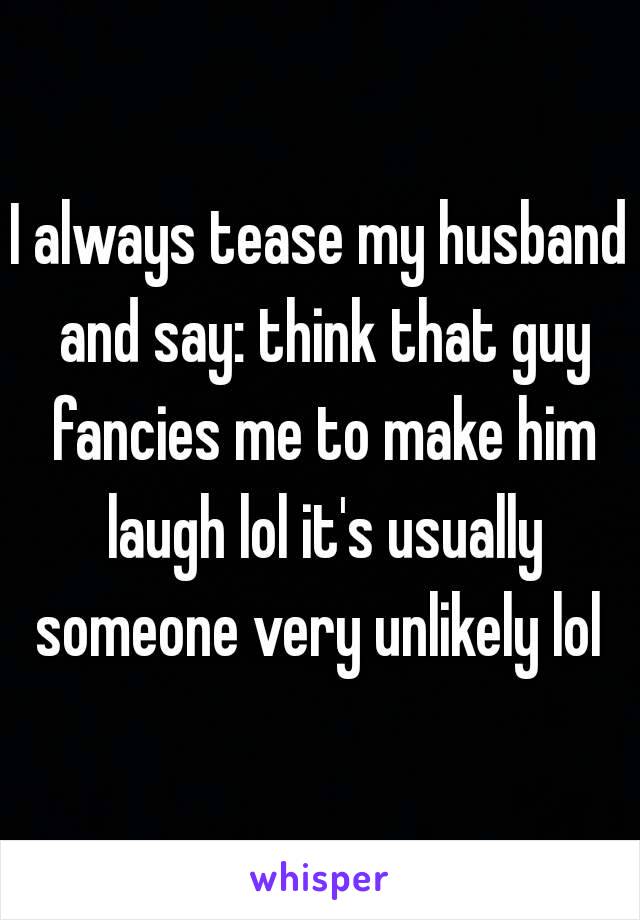 I always tease my husband and say: think that guy fancies me to make him laugh lol it's usually someone very unlikely lol 