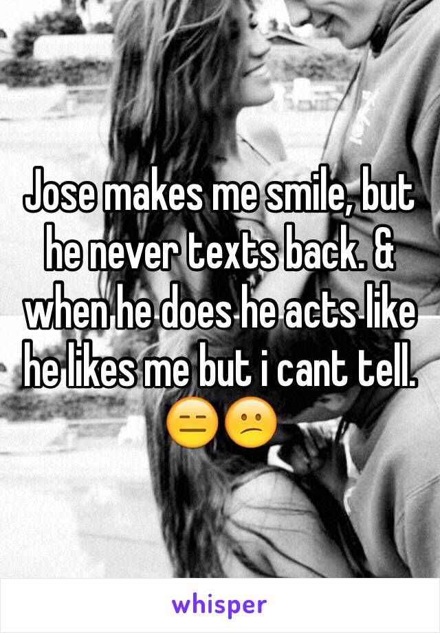 Jose makes me smile, but he never texts back. & when he does he acts like he likes me but i cant tell. 😑😕