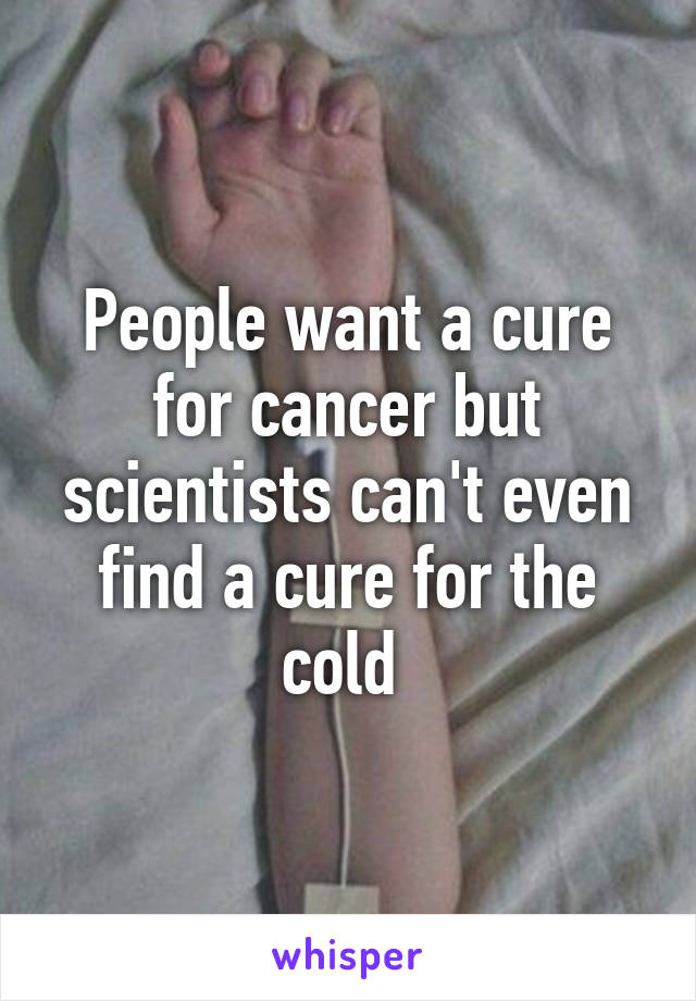 People want a cure for cancer but scientists can't even find a cure for the cold 