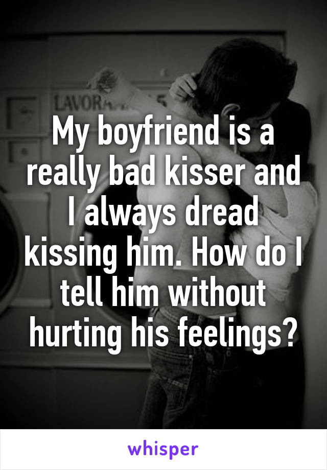 My boyfriend is a really bad kisser and I always dread kissing him. How do I tell him without hurting his feelings?