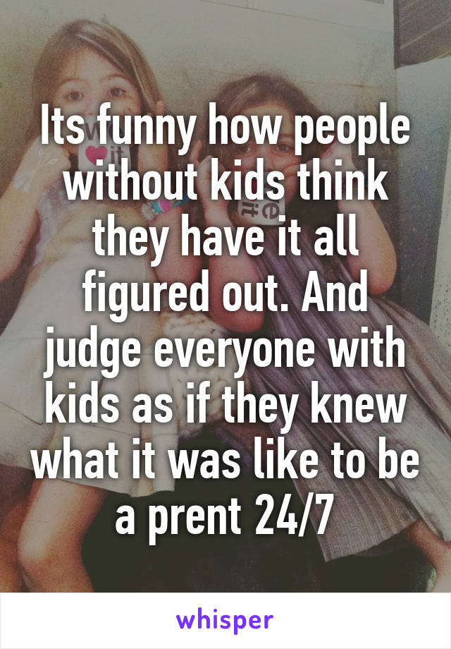 Its funny how people without kids think they have it all figured out. And judge everyone with kids as if they knew what it was like to be a prent 24/7