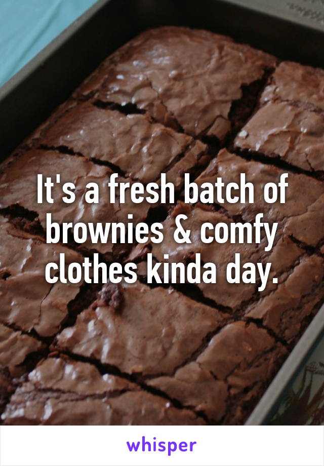 It's a fresh batch of brownies & comfy clothes kinda day.