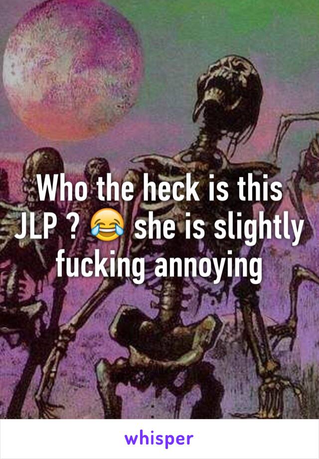 Who the heck is this JLP ? 😂 she is slightly fucking annoying 