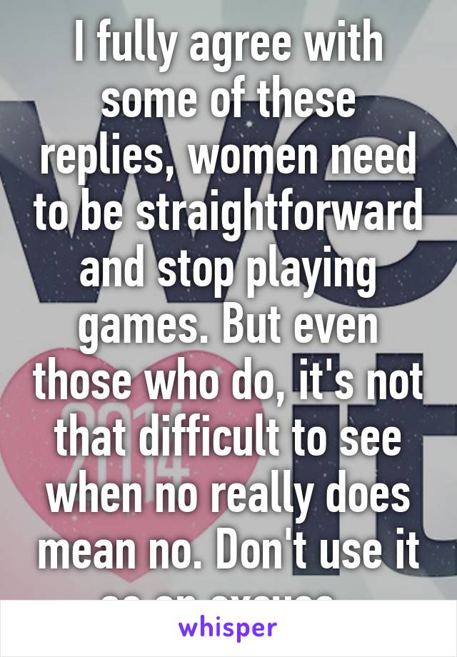 I fully agree with some of these replies, women need to be straightforward and stop playing games. But even those who do, it's not that difficult to see when no really does mean no. Don't use it as an excuse. 