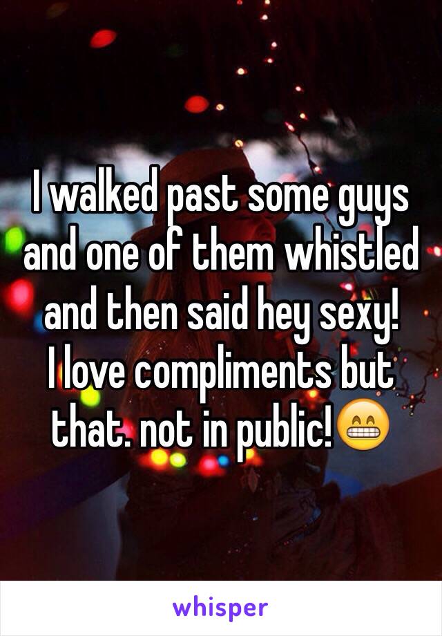 I walked past some guys and one of them whistled and then said hey sexy! 
I love compliments but that. not in public!😁