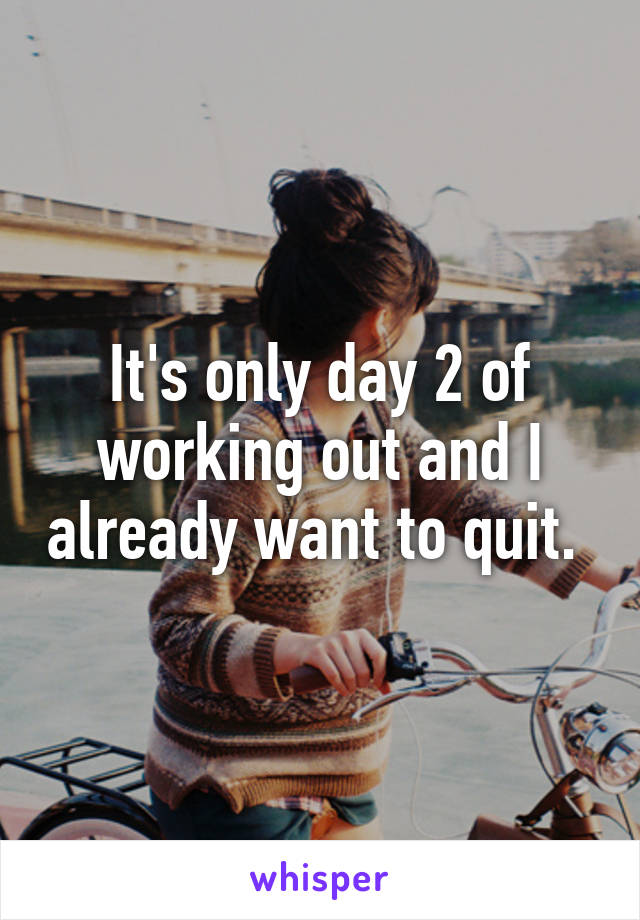 It's only day 2 of working out and I already want to quit. 