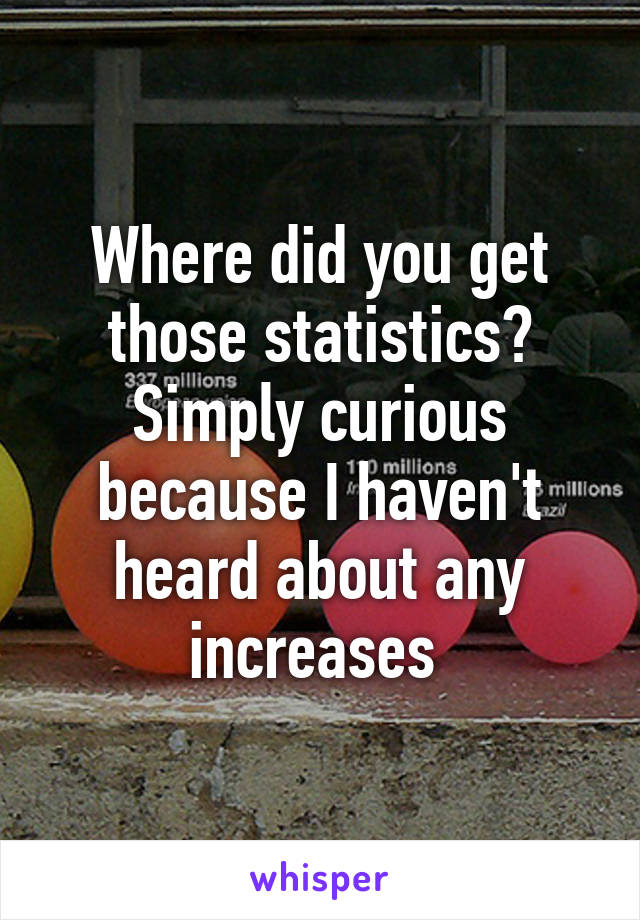 Where did you get those statistics? Simply curious because I haven't heard about any increases 