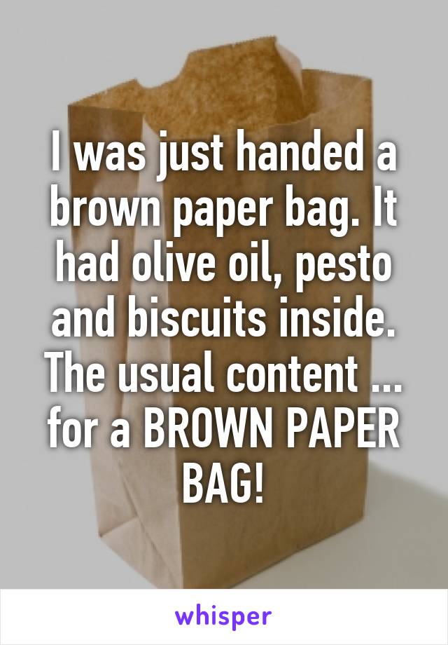 I was just handed a brown paper bag. It had olive oil, pesto and biscuits inside.
The usual content ... for a BROWN PAPER BAG!