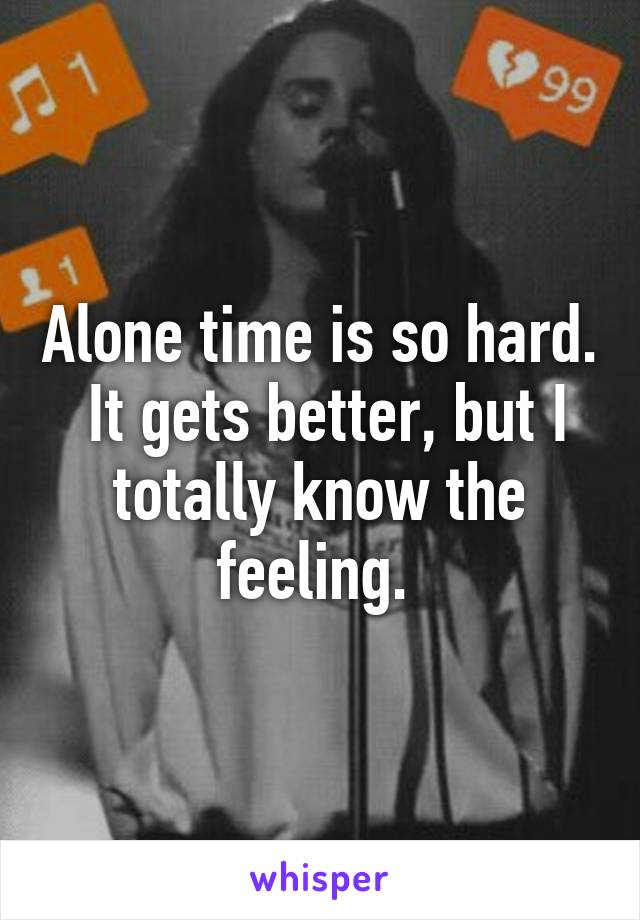 Alone time is so hard.  It gets better, but I totally know the feeling. 