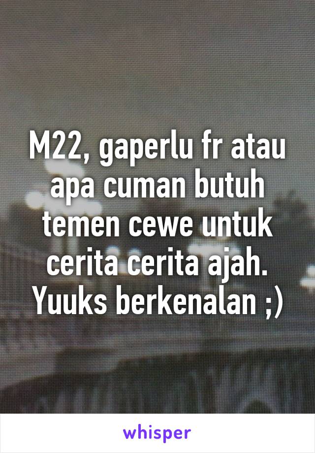 M22, gaperlu fr atau apa cuman butuh temen cewe untuk cerita cerita ajah. Yuuks berkenalan ;)