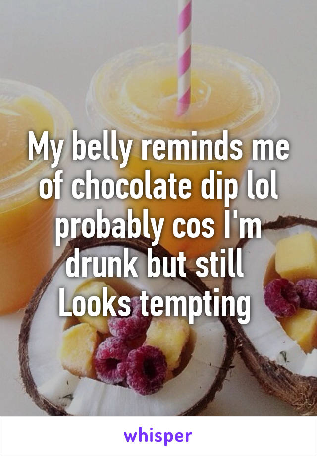 My belly reminds me of chocolate dip lol probably cos I'm drunk but still 
Looks tempting 