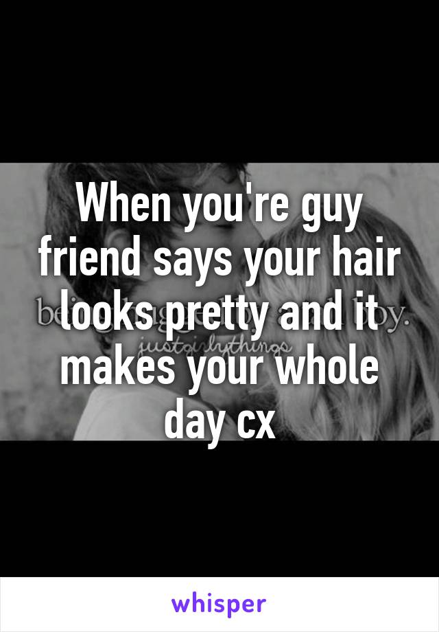 When you're guy friend says your hair looks pretty and it makes your whole day cx