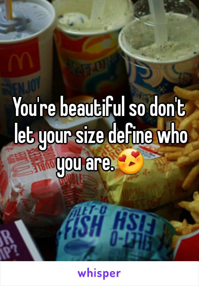 You're beautiful so don't let your size define who you are.😍