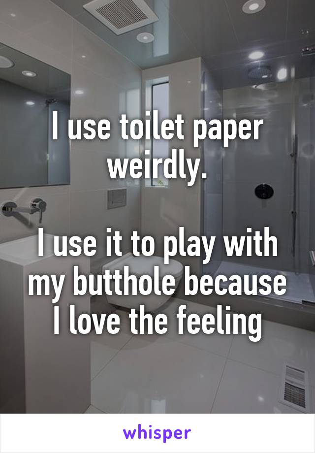 I use toilet paper weirdly.

I use it to play with my butthole because I love the feeling