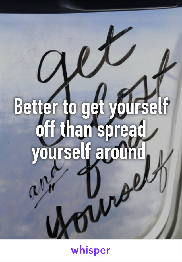 Better to get yourself off than spread yourself around 