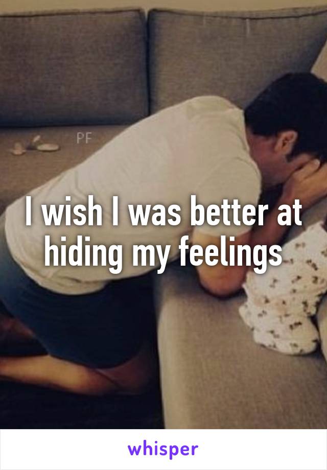 I wish I was better at hiding my feelings