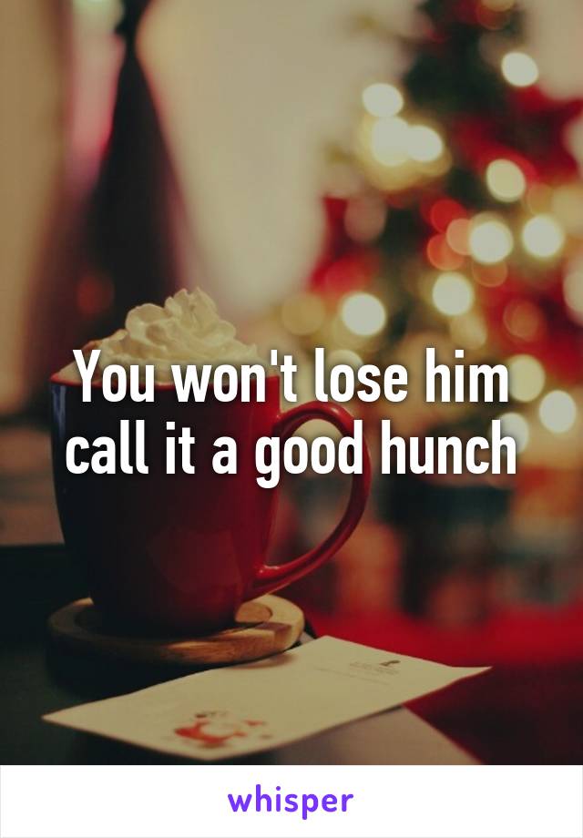 You won't lose him call it a good hunch