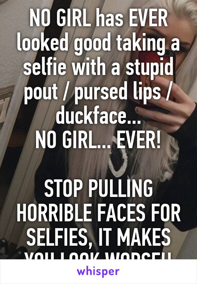 NO GIRL has EVER looked good taking a selfie with a stupid pout / pursed lips / duckface...
NO GIRL... EVER!

STOP PULLING HORRIBLE FACES FOR SELFIES, IT MAKES YOU LOOK WORSE!!