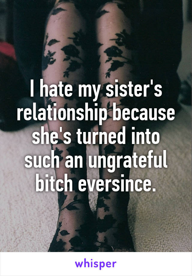 I hate my sister's relationship because she's turned into such an ungrateful bitch eversince.