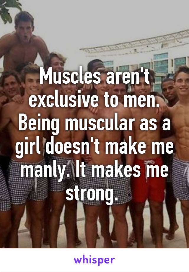 Muscles aren't exclusive to men. Being muscular as a girl doesn't make me manly. It makes me strong. 