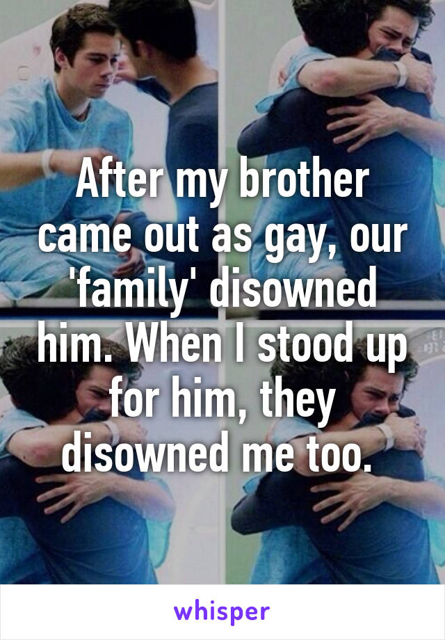 After my brother came out as gay, our 'family' disowned him. When I stood up for him, they disowned me too. 