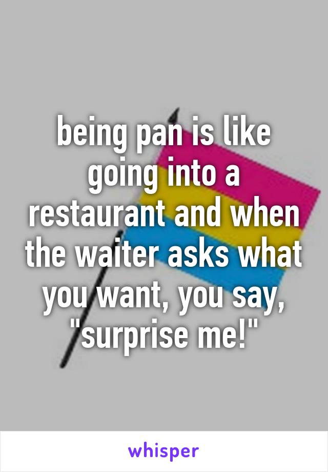 being pan is like going into a restaurant and when the waiter asks what you want, you say, "surprise me!"