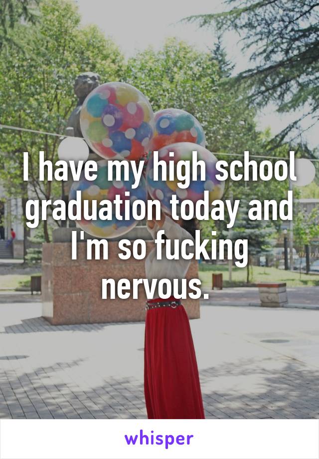 I have my high school graduation today and I'm so fucking nervous. 