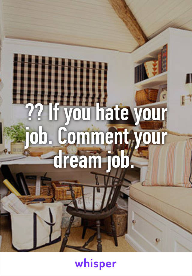 ❤️ If you hate your job. Comment your dream job. 