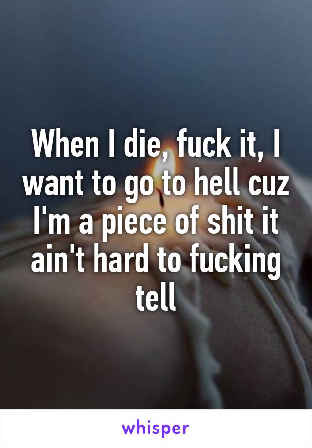 When I die, fuck it, I want to go to hell cuz I'm a piece of shit it ain't hard to fucking tell