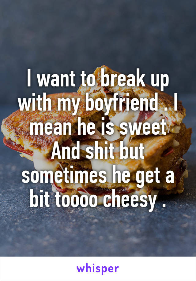 I want to break up with my boyfriend . I mean he is sweet
And shit but sometimes he get a bit toooo cheesy .