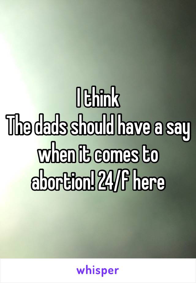  I think
The dads should have a say when it comes to abortion! 24/f here