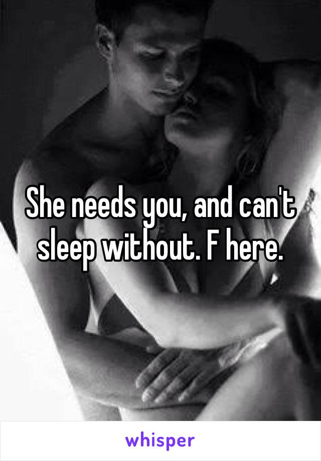 She needs you, and can't sleep without. F here.