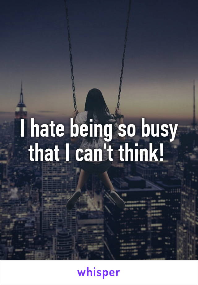 I hate being so busy that I can't think! 