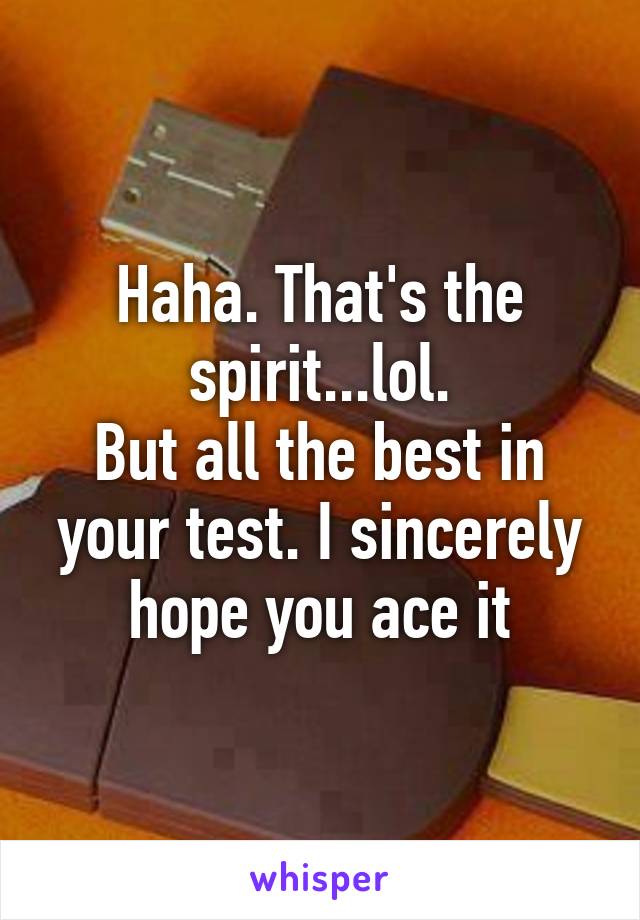 Haha. That's the spirit...lol.
But all the best in your test. I sincerely hope you ace it