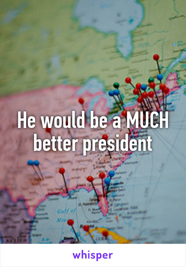 He would be a MUCH better president