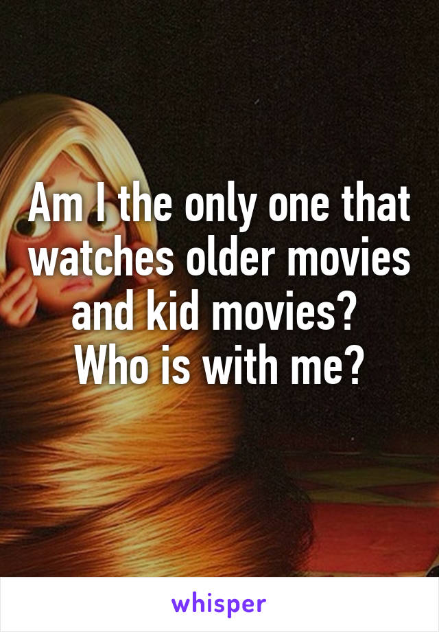 Am I the only one that watches older movies and kid movies? 
Who is with me?
