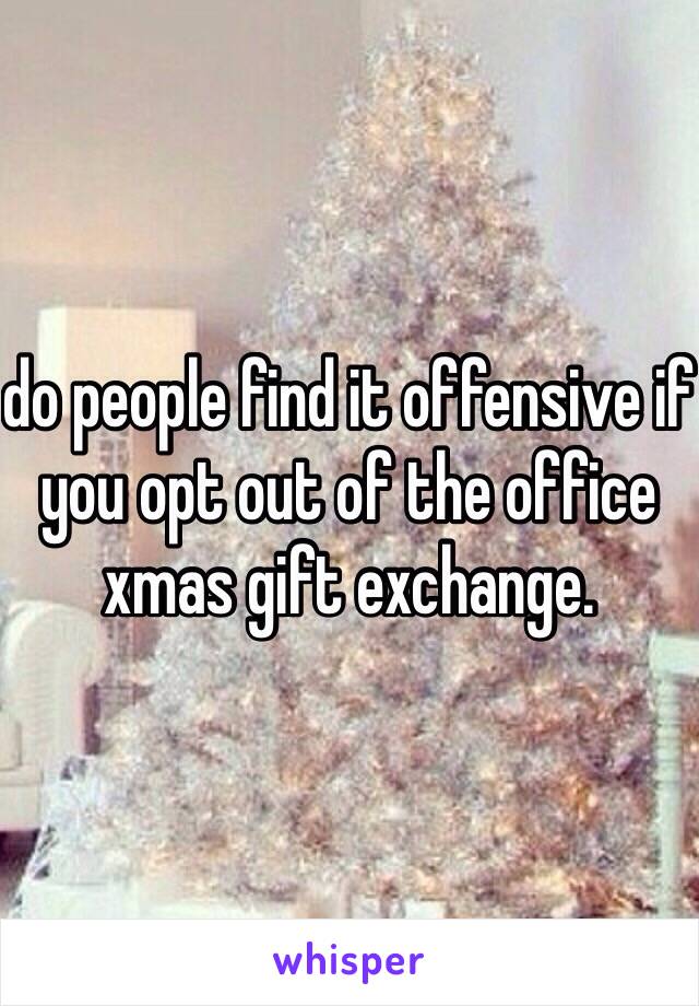 do people find it offensive if you opt out of the office xmas gift exchange. 