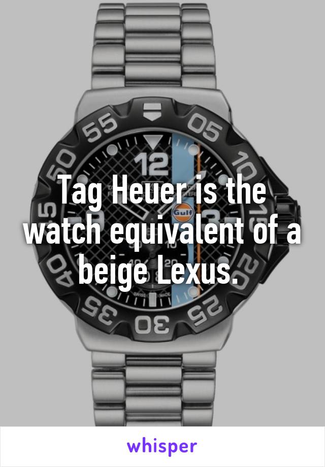 Tag Heuer is the watch equivalent of a beige Lexus. 