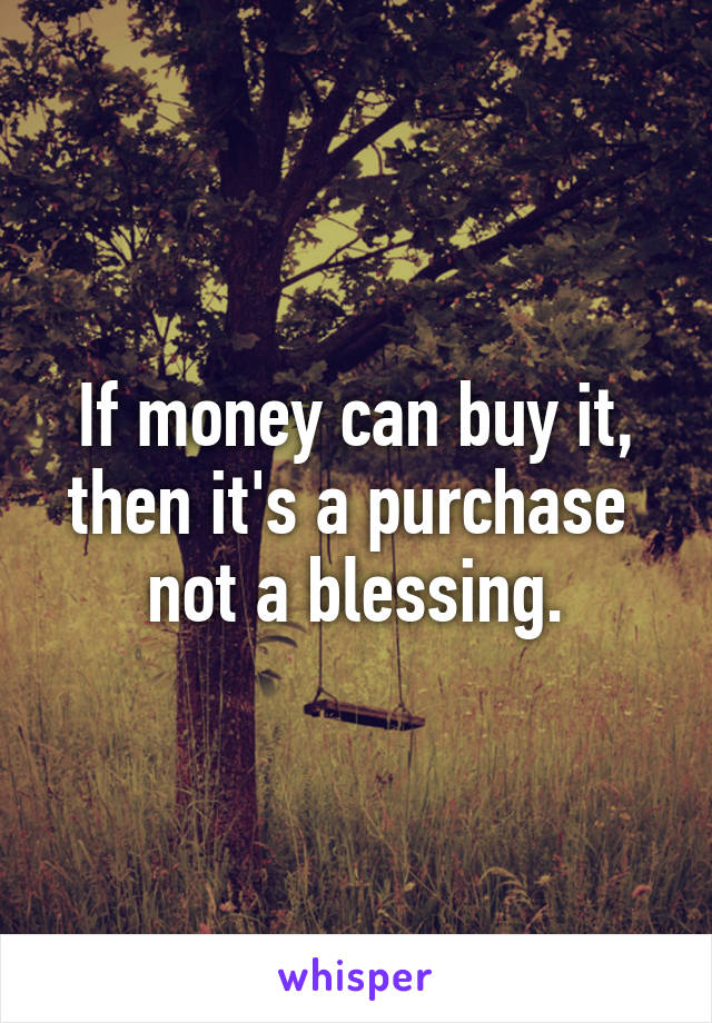 If money can buy it,
then it's a purchase 
not a blessing.