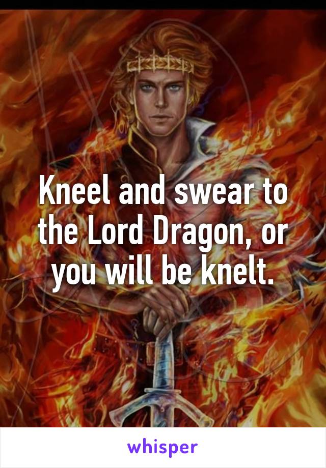 Kneel and swear to the Lord Dragon, or you will be knelt.