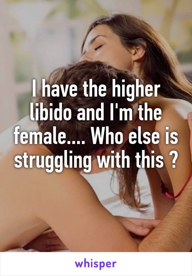 I have the higher libido and I'm the female.... Who else is struggling with this ? 