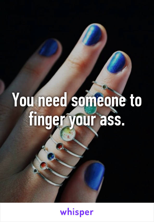 You need someone to finger your ass.