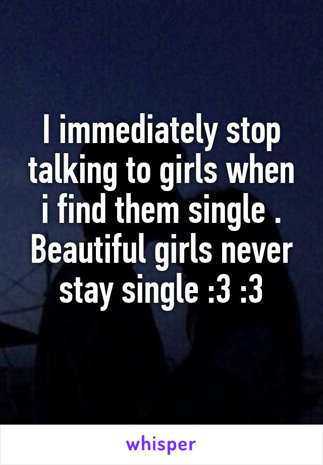 I immediately stop talking to girls when i find them single . Beautiful girls never stay single :3 :3
