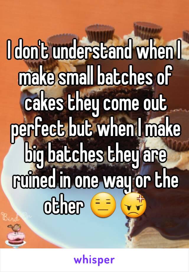 I don't understand when I make small batches of cakes they come out perfect but when I make big batches they are ruined in one way or the other 😑😡