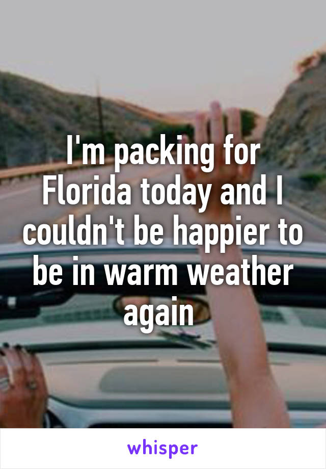 I'm packing for Florida today and I couldn't be happier to be in warm weather again 