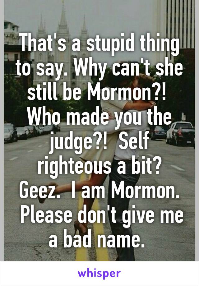 That's a stupid thing to say. Why can't she still be Mormon?!  Who made you the judge?!  Self righteous a bit?
Geez.  I am Mormon.  Please don't give me a bad name. 