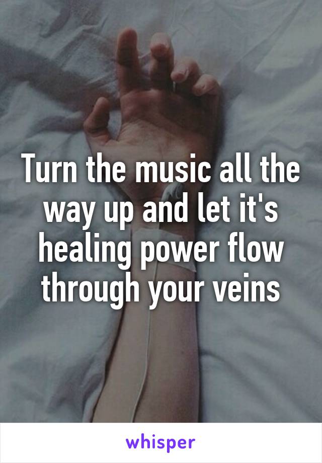 Turn the music all the way up and let it's healing power flow through your veins